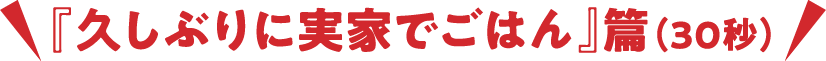 『久しぶりに実家でごはん』篇(30秒)