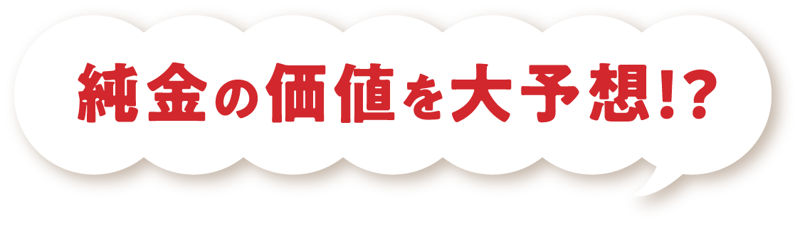 純金の価値を大予想!?